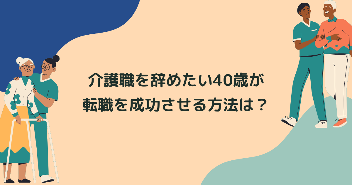 介護職を辞めたい40歳が転職を成功させる方法は？