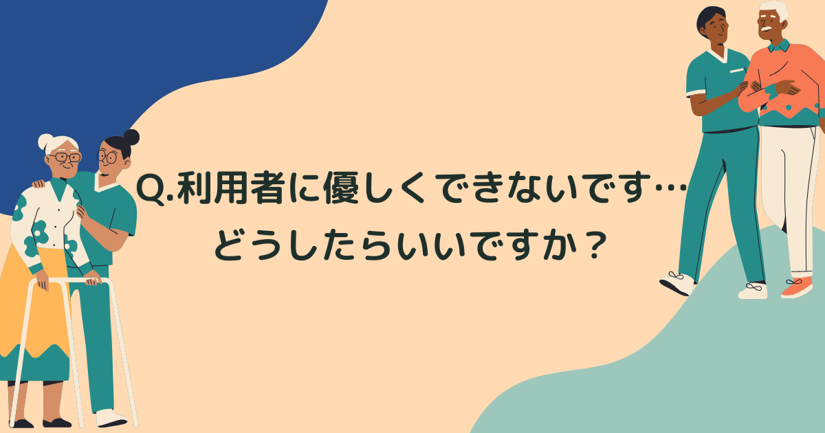 Q.介護職ですが利用者に優しくできないです…どうしたらいいですか？