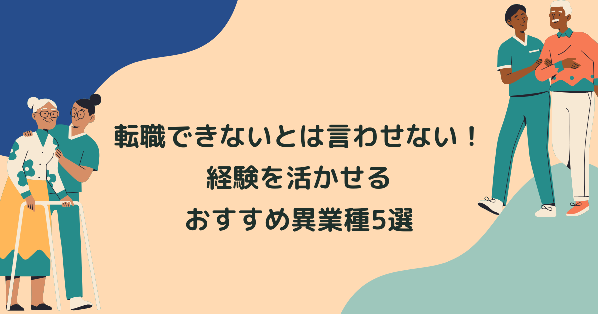 介護から転職できないとは言わせない！経験を活かせるおすすめの異業種5選を徹底解説！