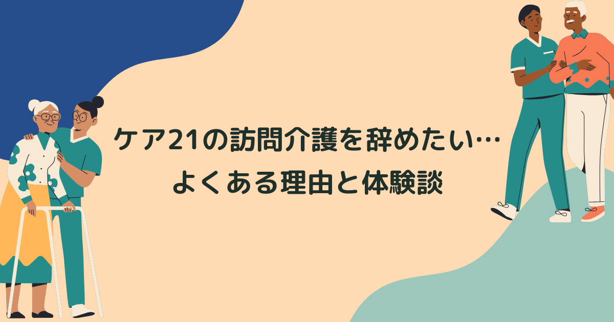 ケア21の訪問介護を辞めたい…よくある理由と辞めてよかった体験談