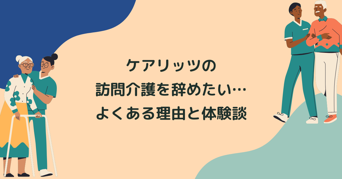 ケアリッツの訪問介護(ヘルパー)を辞めたい…よくある理由と辞めてよかった体験談