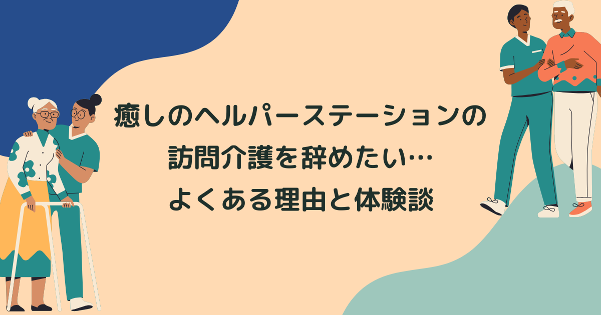 癒しのヘルパーステーションの訪問介護(ヘルパー)を辞めたい…よくある理由と辞めてよかった体験談